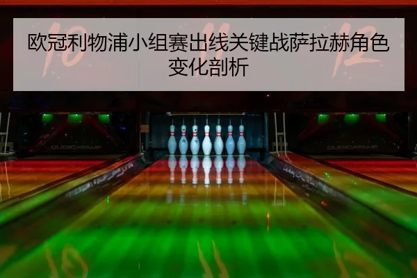 欧冠利物浦小组赛出线关键战萨拉赫角色变化剖析