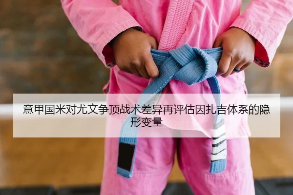 意甲国米对尤文争顶战术差异再评估因扎吉体系的隐形变量